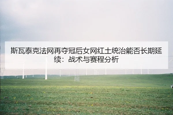 斯瓦泰克法网再夺冠后女网红土统治能否长期延续：战术与赛程分析