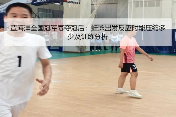 覃海洋全国冠军赛夺冠后：蛙泳出发反应时能压缩多少及训练分析