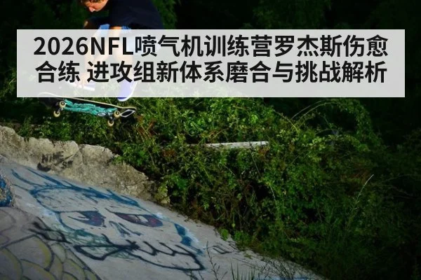 2026NFL喷气机训练营罗杰斯伤愈合练 进攻组新体系磨合与挑战解析