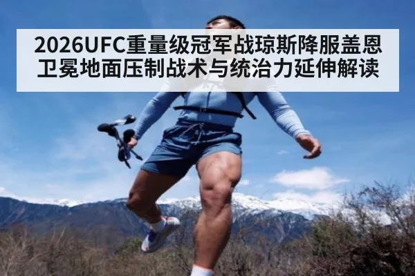 2026UFC重量级冠军战琼斯降服盖恩卫冕地面压制战术与统治力延伸解读