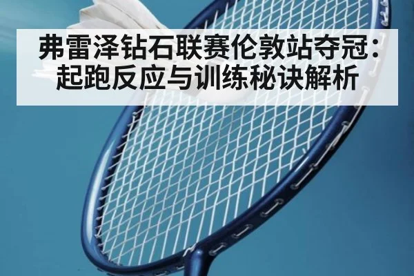 弗雷泽钻石联赛伦敦站夺冠：起跑反应与训练秘诀解析
