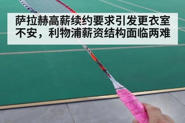 萨拉赫高薪续约要求引发更衣室不安，利物浦薪资结构面临两难