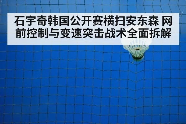 石宇奇韩国公开赛横扫安东森 网前控制与变速突击战术全面拆解