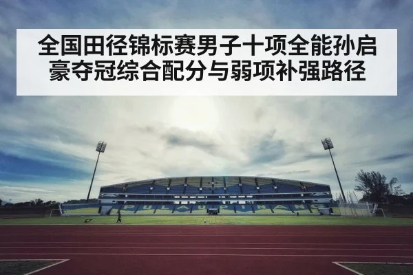 全国田径锦标赛男子十项全能孙启豪夺冠综合配分与弱项补强路径