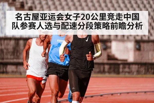 名古屋亚运会女子20公里竞走中国队参赛人选与配速分段策略前瞻分析